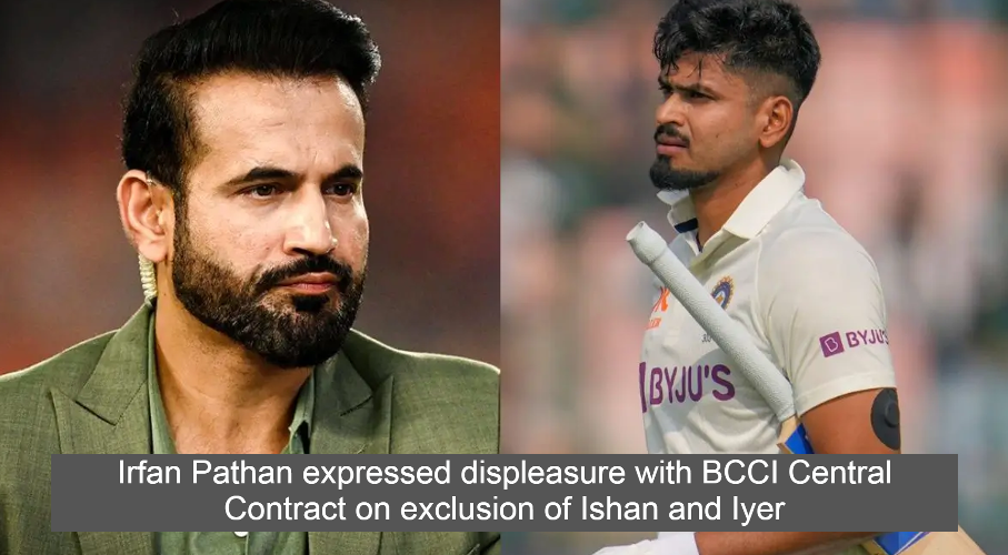 Irfan Pathan expressed displeasure with BCCI Central Contract on exclusion of Ishan and Iyer