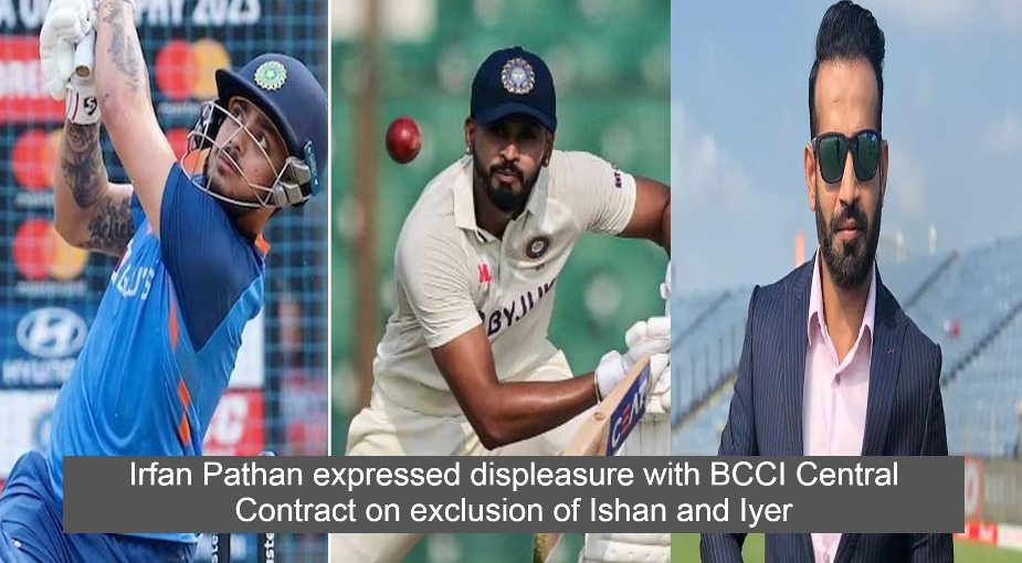 Irfan Pathan expressed displeasure with BCCI Central Contract on exclusion of Ishan and Iyer