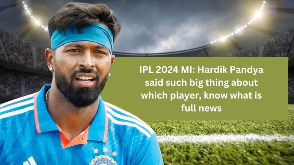 IPL 2024 MI: Hardik Pandya said such big thing about which player, know what is full news