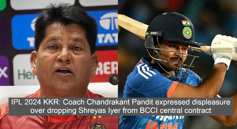 IPL 2024 KKR: Coach Chandrakant Pandit expressed displeasure over dropping Shreyas Iyer from BCCI central contract