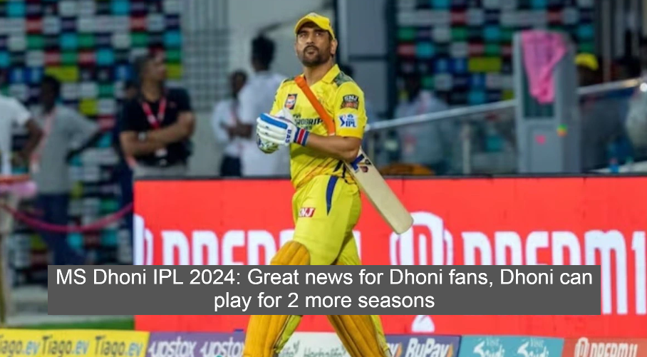 MS Dhoni IPL 2024: Great news for Dhoni fans, Dhoni can play for 2 more seasons