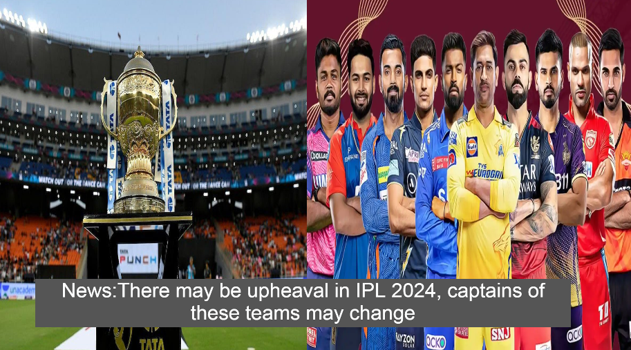 News:There may be upheaval in IPL 2024, captains of these teams may change