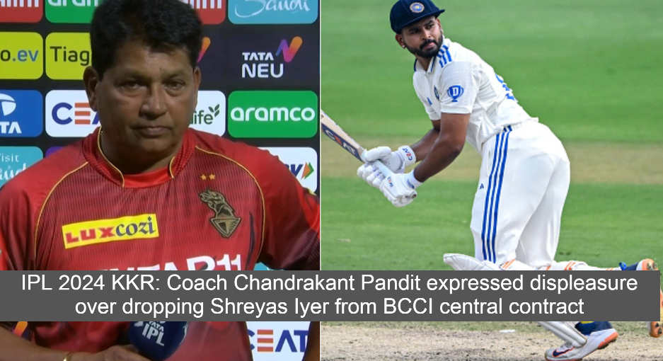 IPL 2024 KKR: Coach Chandrakant Pandit expressed displeasure over dropping Shreyas Iyer from BCCI central contract