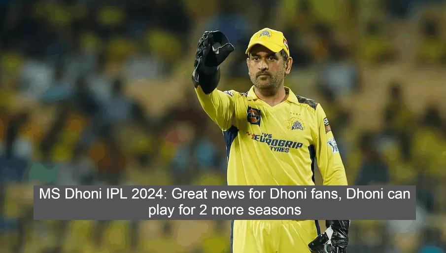 MS Dhoni IPL 2024: Great news for Dhoni fans, Dhoni can play for 2 more seasons