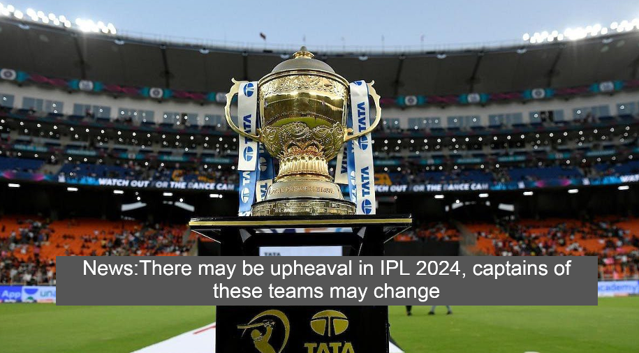 News:There may be upheaval in IPL 2024, captains of these teams may change