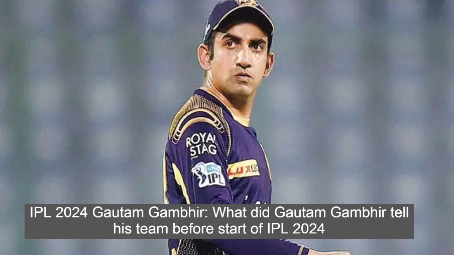 IPL 2024 Gautam Gambhir: What did Gautam Gambhir tell his team before start of IPL 2024